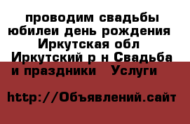 проводим свадьбы юбилеи день рождения - Иркутская обл., Иркутский р-н Свадьба и праздники » Услуги   